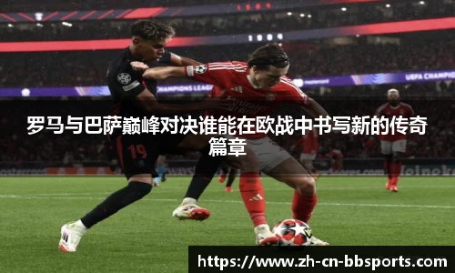 罗马与巴萨巅峰对决谁能在欧战中书写新的传奇篇章