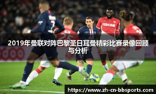 2019年曼联对阵巴黎圣日耳曼精彩比赛录像回顾与分析
